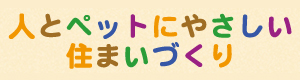 人とペットにやさしい住まいづくり